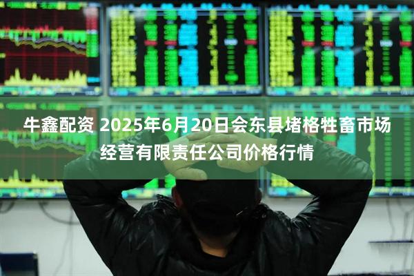 牛鑫配资 2025年6月20日会东县堵格牲畜市场经营有限责任公司价格行情
