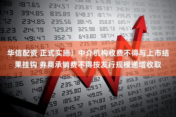 华信配资 正式实施！中介机构收费不得与上市结果挂钩 券商承销费不得按发行规模递增收取