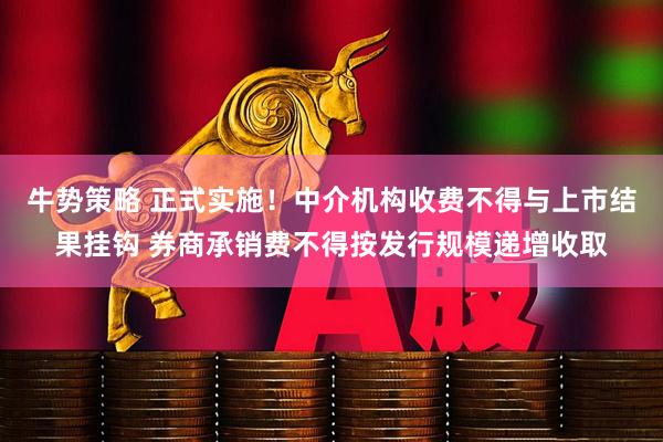 牛势策略 正式实施！中介机构收费不得与上市结果挂钩 券商承销费不得按发行规模递增收取