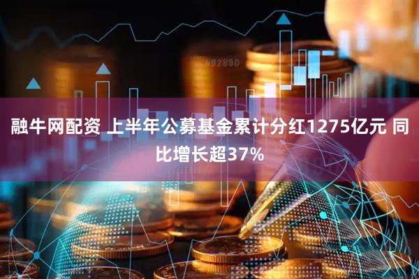 融牛网配资 上半年公募基金累计分红1275亿元 同比增长超37%
