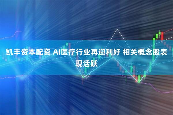 凯丰资本配资 AI医疗行业再迎利好 相关概念股表现活跃