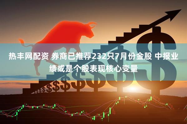 热丰网配资 券商已推荐232只7月份金股 中报业绩或是个股表现核心变量