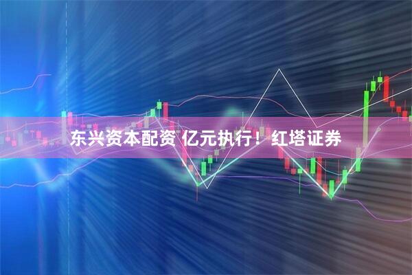 东兴资本配资 亿元执行！红塔证券