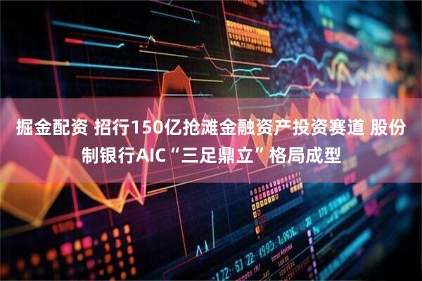 掘金配资 招行150亿抢滩金融资产投资赛道 股份制银行AIC“三足鼎立”格局成型