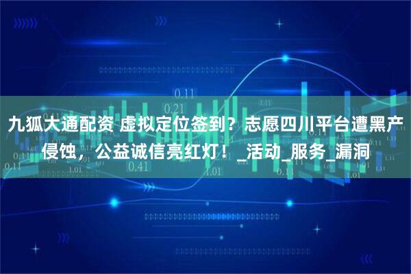 九狐大通配资 虚拟定位签到？志愿四川平台遭黑产侵蚀，公益诚信亮红灯！_活动_服务_漏洞
