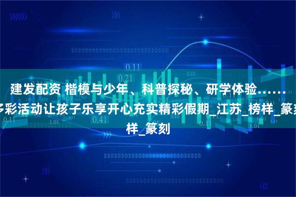 建发配资 楷模与少年、科普探秘、研学体验……多彩活动让孩子乐享开心充实精彩假期_江苏_榜样_篆刻