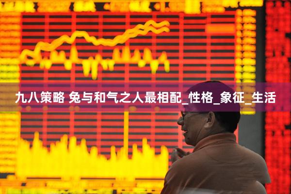 九八策略 兔与和气之人最相配_性格_象征_生活