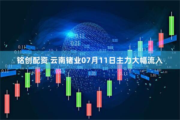 铭创配资 云南锗业07月11日主力大幅流入