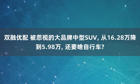 双融优配 被忽视的大品牌中型SUV, 从16.28万降到5.98万, 还要啥自行车?