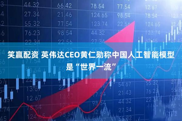 笑赢配资 英伟达CEO黄仁勋称中国人工智能模型是“世界一流”