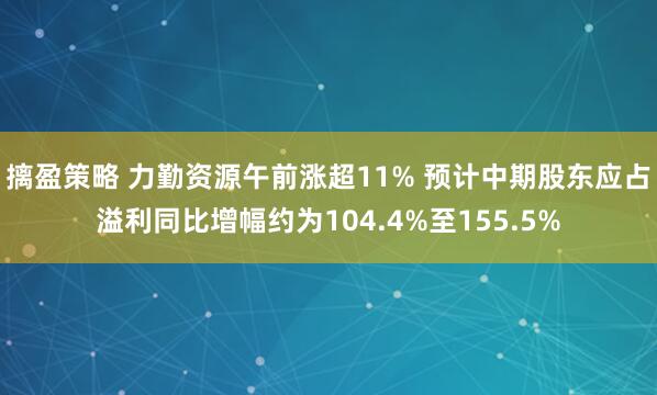 摛盈策略 力勤资源午前涨超11% 预计中期股东应占溢利同比增幅约为104.4%至155.5%