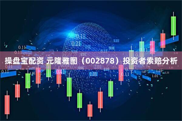 操盘宝配资 元隆雅图（002878）投资者索赔分析