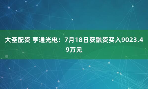 大圣配资 亨通光电：7月18日获融资买入9023.49万元