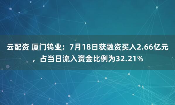 云配资 厦门钨业：7月18日获融资买入2.66亿元，占当日流入资金比例为32.21%