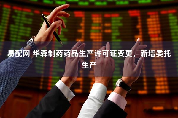 易配网 华森制药药品生产许可证变更，新增委托生产