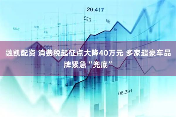 融凯配资 消费税起征点大降40万元 多家超豪车品牌紧急“兜底”