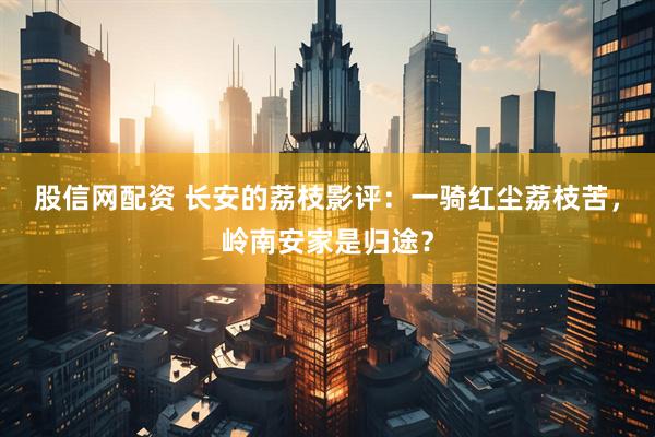 股信网配资 长安的荔枝影评：一骑红尘荔枝苦，岭南安家是归途？