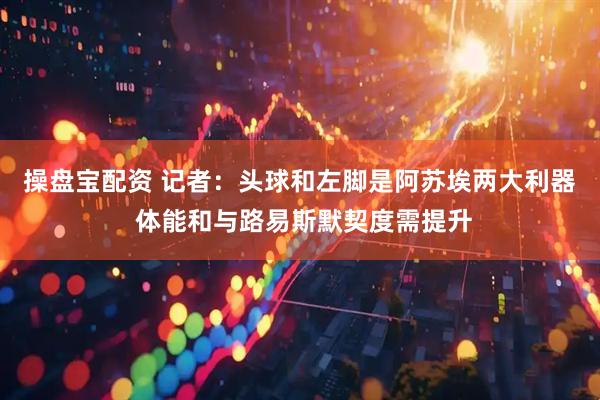 操盘宝配资 记者：头球和左脚是阿苏埃两大利器 体能和与路易斯默契度需提升