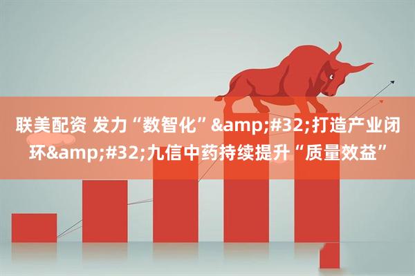 联美配资 发力“数智化”&#32;打造产业闭环&#32;九信中药持续提升“质量效益”