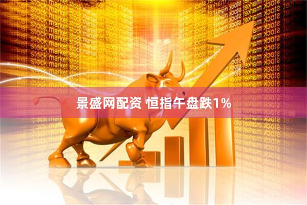 景盛网配资 恒指午盘跌1%