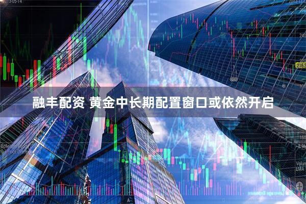 融丰配资 黄金中长期配置窗口或依然开启