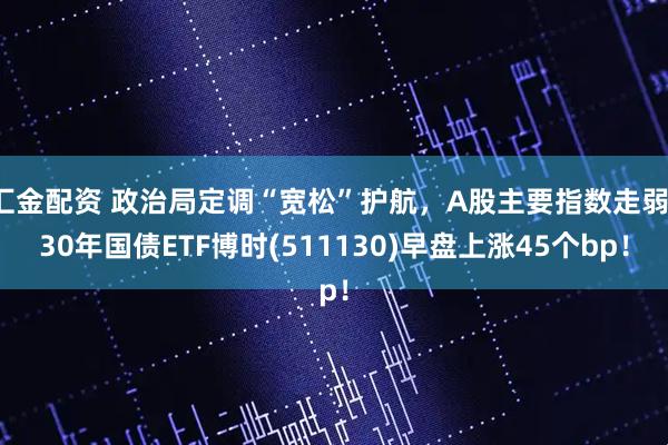 汇金配资 政治局定调“宽松”护航，A股主要指数走弱，30年国债ETF博时(511130)早盘上涨45个bp！