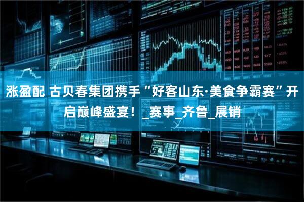 涨盈配 古贝春集团携手“好客山东·美食争霸赛”开启巅峰盛宴！_赛事_齐鲁_展销