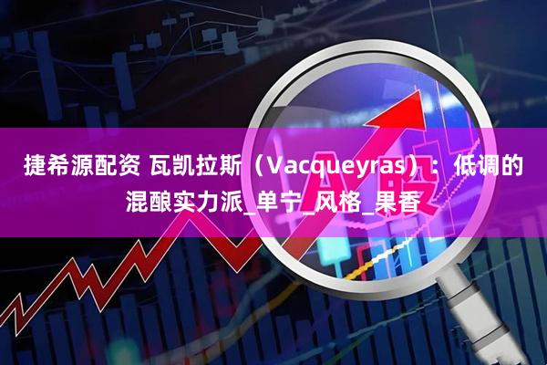 捷希源配资 瓦凯拉斯（Vacqueyras）：低调的混酿实力派_单宁_风格_果香