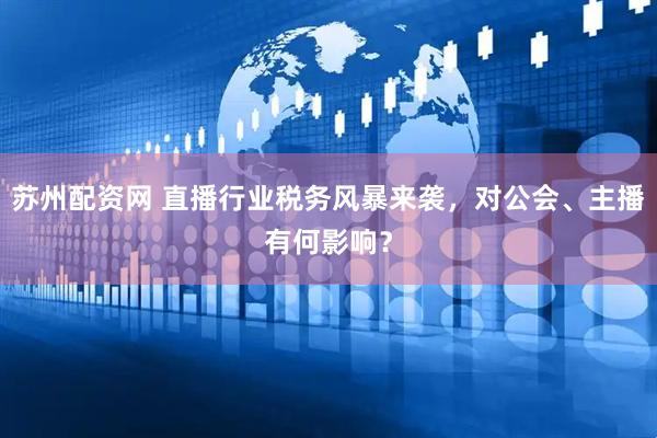 苏州配资网 直播行业税务风暴来袭，对公会、主播有何影响？