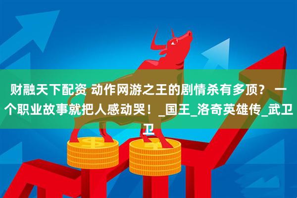 财融天下配资 动作网游之王的剧情杀有多顶？ 一个职业故事就把人感动哭！_国王_洛奇英雄传_武卫