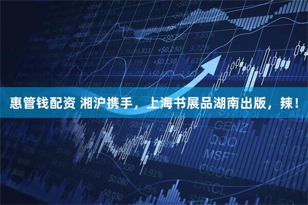 惠管钱配资 湘沪携手，上海书展品湖南出版，辣！