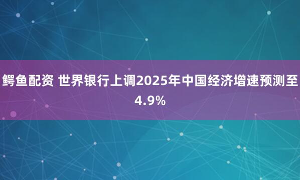 鳄鱼配资 世界银行上调2025年中国经济增速预测至4.9%