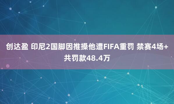 创达盈 印尼2国脚因推搡他遭FIFA重罚 禁赛4场+共罚款48.4万