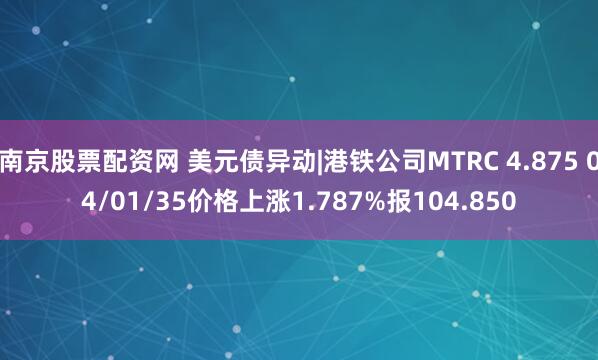 南京股票配资网 美元债异动|港铁公司MTRC 4.875 04/01/35价格上涨1.787%报104.850
