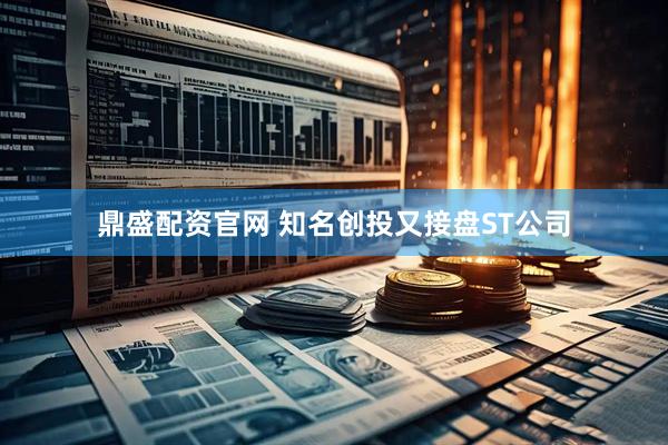 鼎盛配资官网 知名创投又接盘ST公司