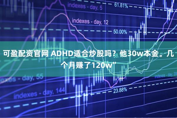 可盈配资官网 ADHD适合炒股吗?他30w本金。几个月赚了120w”