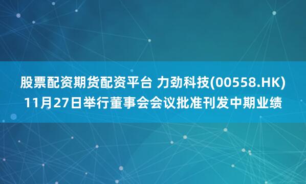 股票配资期货配资平台 力劲科技(00558.HK)11月27日举行董事会会议批准刊发中期业绩