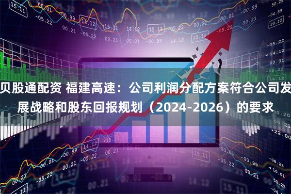 贝股通配资 福建高速：公司利润分配方案符合公司发展战略和股东回报规划（2024-2026）的要求
