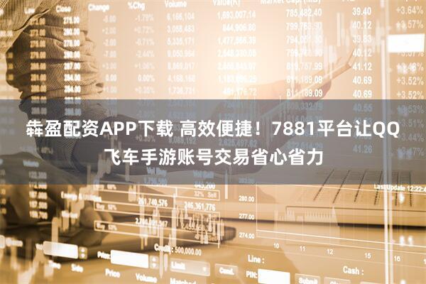 犇盈配资APP下载 高效便捷！7881平台让QQ飞车手游账号交易省心省力