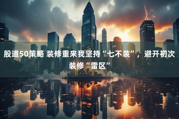 股道50策略 装修重来我坚持“七不装”，避开初次装修“雷区”