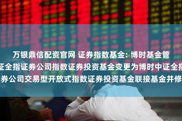 万银鼎信配资官网 证券指数基金: 博时基金管理有限公司关于博时中证全指证券公司指数证券投资基金变更为博时中证全指证券公司交易型开放式指数证券投资基金联接基金并修改基金合同及托管协议的公告
