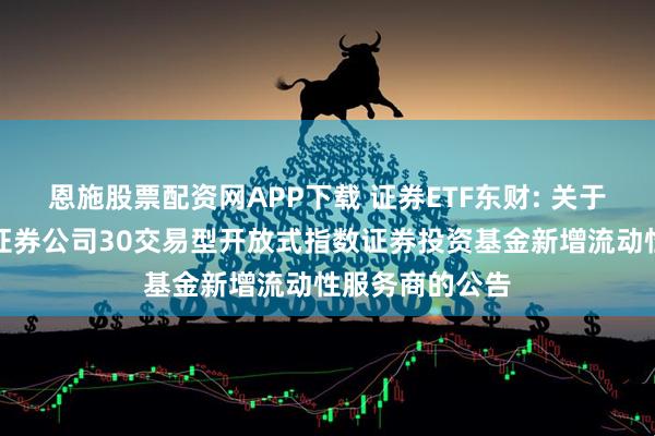 恩施股票配资网APP下载 证券ETF东财: 关于西藏东财中证证券公司30交易型开放式指数证券投资基金新增流动性服务商的公告