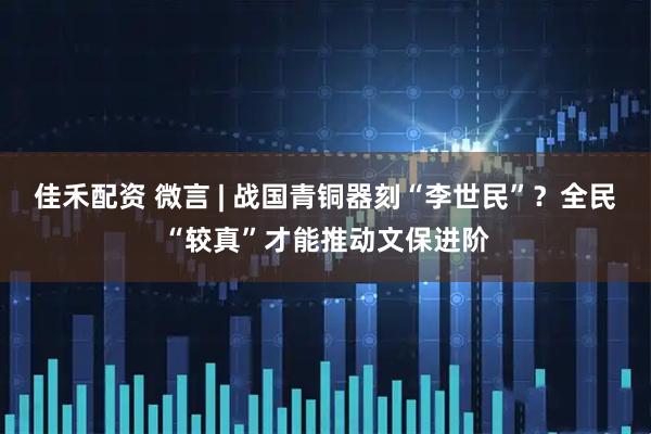 佳禾配资 微言 | 战国青铜器刻“李世民”?全民“较真”才能推动文保进阶