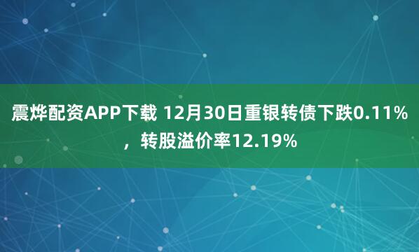 震烨配资APP下载 12月30日重银转债下跌0.11%,转股溢价率12.19%