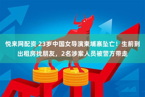 悦来网配资 23岁中国女导演柬埔寨坠亡！生前到出租房找朋友，2名涉案人员被警方带走