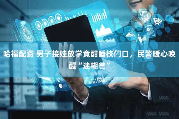 哈福配资 男子接娃放学竟酣睡校门口，民警暖心唤醒“迷糊爸”