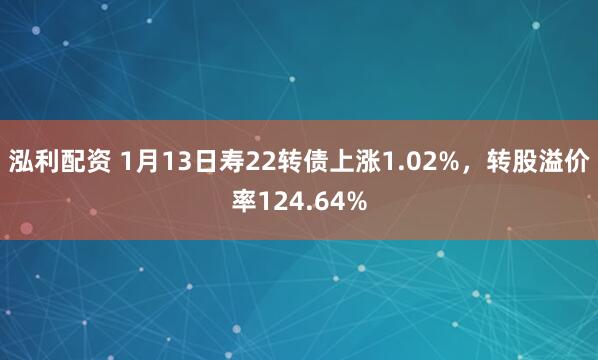 泓利配资 1月13日寿22转债上涨1.02%，转股溢价率124.64%