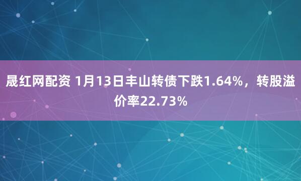 晟红网配资 1月13日丰山转债下跌1.64%，转股溢价率22.73%