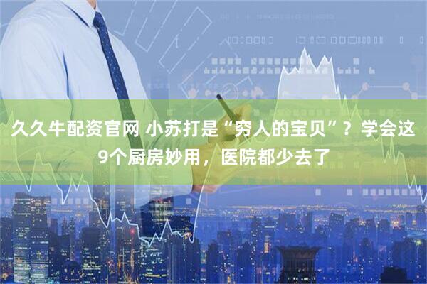 久久牛配资官网 小苏打是“穷人的宝贝”？学会这9个厨房妙用，医院都少去了