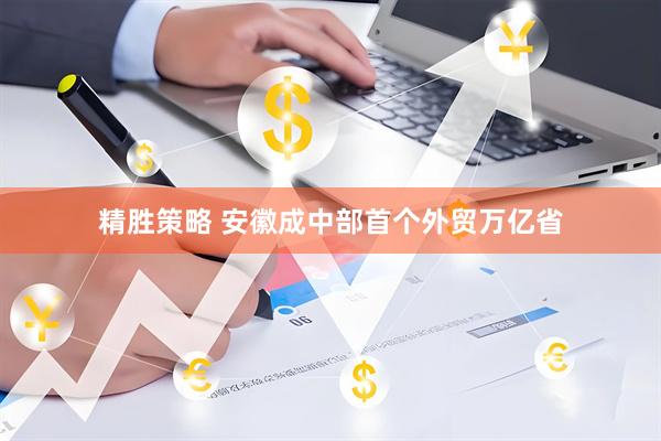 精胜策略 安徽成中部首个外贸万亿省